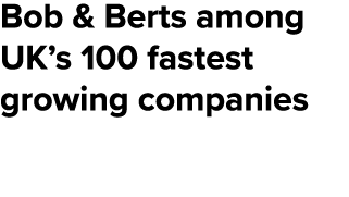 Bob & Berts among UK’s 100 fastest growing companies