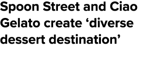 Spoon Street and Ciao Gelato create ‘diverse dessert destination’