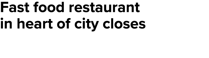 Fast food restaurant in heart of city closes