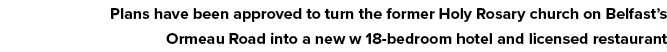Plans have been approved to turn the former Holy Rosary church on Belfast s Ormeau Road into a new w 18-bedroom hotel   