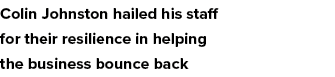 Colin Johnston hailed his staff for their resilience in helping the business bounce back