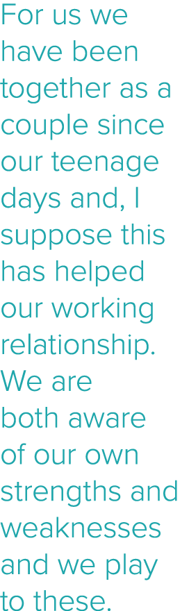 For us we have been together as a couple since our teenage days and, I suppose this has helped our working relationsh   