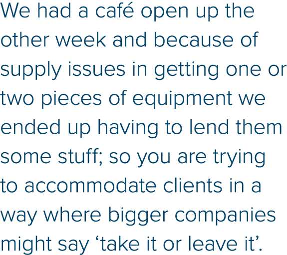 We had a café open up the other week and because of supply issues in getting one or two pieces of equipment we ended    