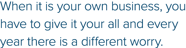 When it is your own business, you have to give it your all and every year there is a different worry  