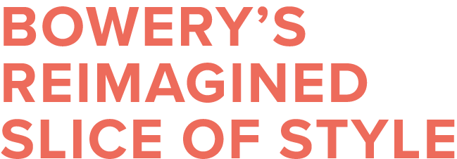 Bowery s reimagined slice of style