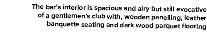 The bar s interior is spacious and airy but still evocative of a gentlemen s club with, wooden panelling, leather ban   