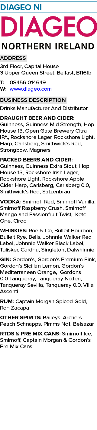   Diageo NI  Address 3rd Floor, Capital House 3 Upper Queen Street, Belfast, Bt16fb T: 08456 014649 W: www diageo com   