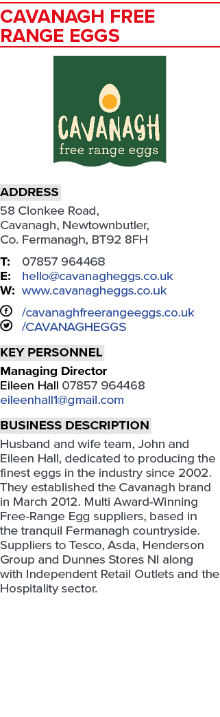 Cavanagh Free Range Eggs  Address 58 Clonkee Road, Cavanagh, Newtownbutler, Co  Fermanagh, BT92 8FH T: 07857 964468 E   