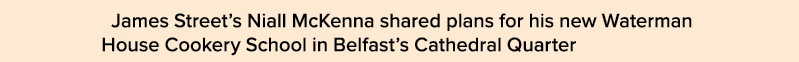 James Street s Niall McKenna shared plans for his new Waterman House Cookery School in Belfast s Cathedral Quarter