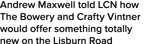 Andrew Maxwell told LCN how The Bowery and Crafty Vintner would offer something totally new on the Lisburn Road