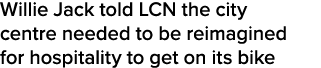 Willie Jack told LCN the city centre needed to be reimagined for hospitality to get on its bike