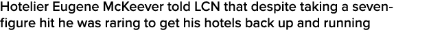 Hotelier Eugene McKeever told LCN that despite taking a seven-figure hit he was raring to get his hotels back up and    