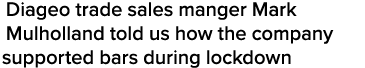 Diageo trade sales manger Mark Mulholland told us how the company supported bars during lockdown
