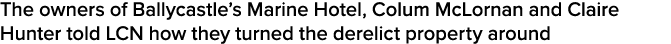 The owners of Ballycastle s Marine Hotel, Colum McLornan and Claire Hunter told LCN how they turned the derelict prop   