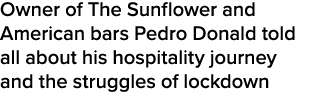 Owner of The Sunflower and American bars Pedro Donald told all about his hospitality journey and the struggles of loc   