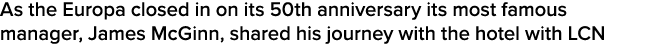 As the Europa closed in on its 50th anniversary its most famous manager, James McGinn, shared his journey with the ho   