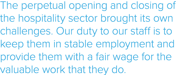 The perpetual opening and closing of the hospitality sector brought its own challenges  Our duty to our staff is to k   