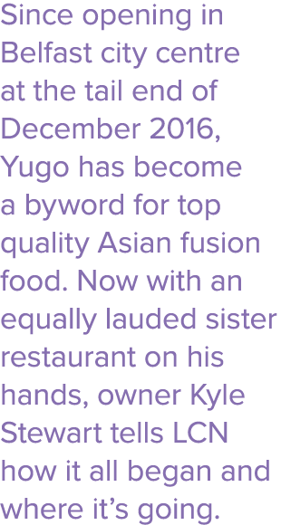 Since opening in Belfast city centre at the tail end of December 2016, Yugo has become a byword for top quality Asian   