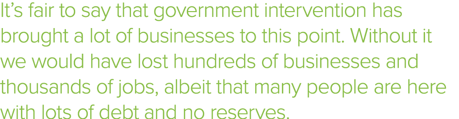 It s fair to say that government intervention has brought a lot of businesses to this point  Without it we would have   