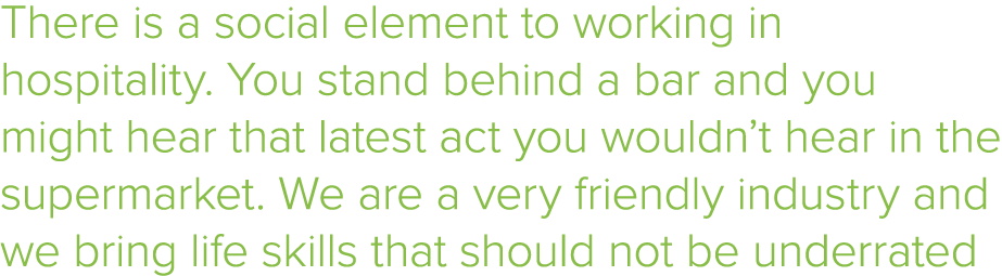 There is a social element to working in hospitality  You stand behind a bar and you might hear that latest act you wo   