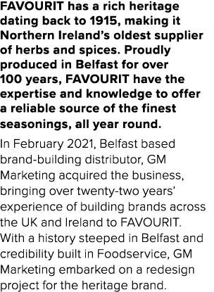 FAVOURIT has a rich heritage dating back to 1915, making it Northern Ireland s oldest supplier of herbs and spices  P   