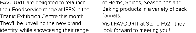FAVOURIT are delighted to relaunch their Foodservice range at IFEX in the Titanic Exhibition Centre this month  They    