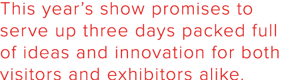 This year s show promises to serve up three days packed full of ideas and innovation for both visitors and exhibitors   