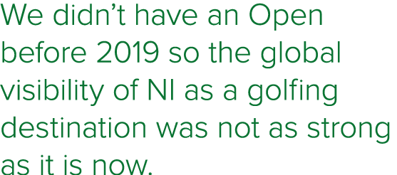 We didn t have an Open before 2019 so the global visibility of NI as a golfing destination was not as strong as it is   