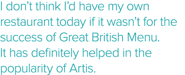 I don t think I d have my own restaurant today if it wasn t for the success of Great British Menu  It has definitely    