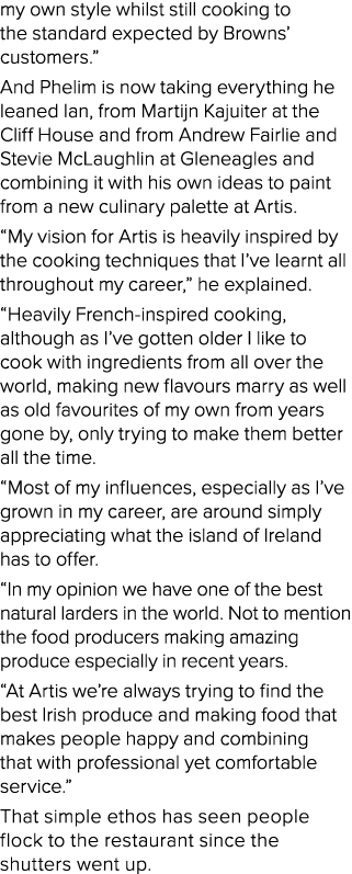 my own style whilst still cooking to the standard expected by Browns  customers   And Phelim is now taking everything   