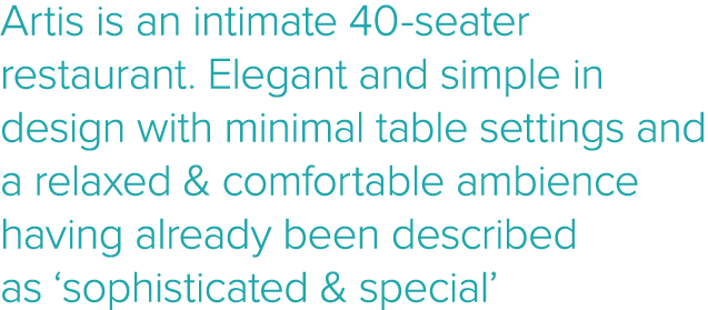 Artis is an intimate 40-seater restaurant  Elegant and simple in design with minimal table settings and a relaxed & c   