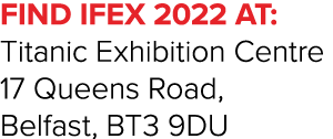 FIND IFEX 2022 AT: Titanic Exhibition Centre 17 Queens Road, Belfast, BT3 9DU 