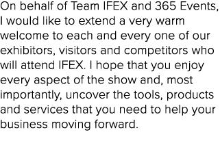 On behalf of Team IFEX and 365 Events, I would like to extend a very warm welcome to each and every one of our exhibi   