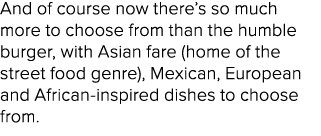 And of course now there s so much more to choose from than the humble burger, with Asian fare (home of the street foo   