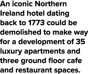 An iconic Northern Ireland hotel dating back to 1773 could be demolished to make way for a development of 35 luxury a   