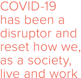 COVID-19 has been a disruptor and reset how we, as a society, live and work
