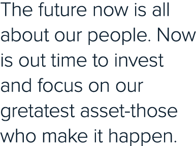 The future now is all about our people  Now is out time to invest and focus on our gretatest asset-those who make it    