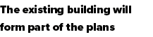 The existing building will form part of the plans