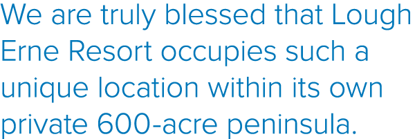 We are truly blessed that Lough Erne Resort occupies such a unique location within its own private 600-acre peninsula  