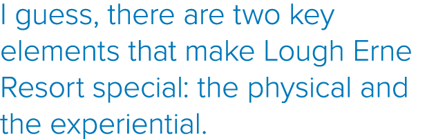 I guess, there are two key elements that make Lough Erne Resort special: the physical and the experiential 
