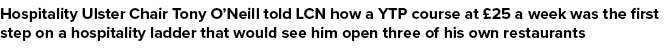Hospitality Ulster Chair Tony O’Neill told LCN how a YTP course at £25 a week was the first step on a hospitality lad...