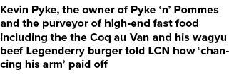 Kevin Pyke, the owner of Pyke ‘n’ Pommes and the purveyor of high end fast food including the the Coq au Van and his ...
