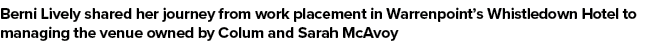 Berni Lively shared her journey from work placement in Warrenpoint’s Whistledown Hotel to managing the venue owned by...