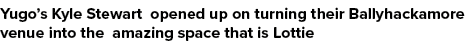 Yugo’s Kyle Stewart opened up on turning their Ballyhackamore venue into the amazing space that is Lottie