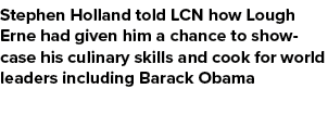 Stephen Holland told LCN how Lough Erne had given him a chance to showcase his culinary skills and cook for world lea...