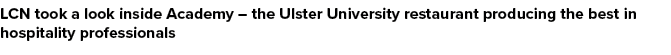 LCN took a look inside Academy – the Ulster University restaurant producing the best in hospitality professionals