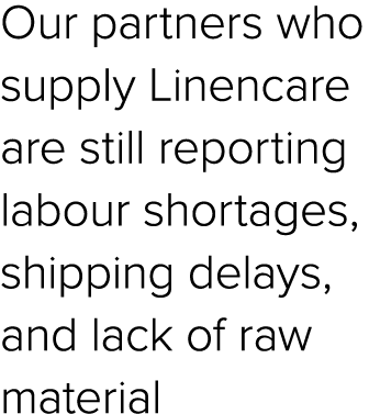 Our partners who supply Linencare are still reporting labour shortages, shipping delays, and lack of raw material