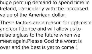 huge pent up demand to spend time in Ireland, particularly with the increased value of the American dollar. These fac...