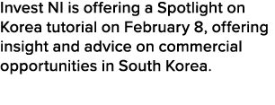 Invest NI is offering a Spotlight on Korea tutorial on February 8, offering insight and advice on commercial opportun...