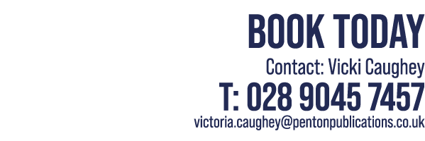 Book Today Contact: Vicki Caughey T: 028 9045 7457 victoria.caughey@pentonpublications.co.uk